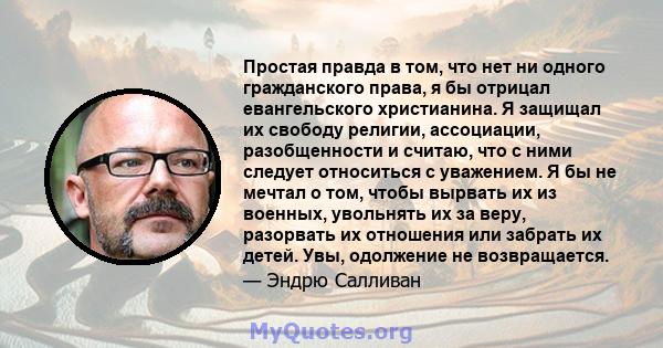 Простая правда в том, что нет ни одного гражданского права, я бы отрицал евангельского христианина. Я защищал их свободу религии, ассоциации, разобщенности и считаю, что с ними следует относиться с уважением. Я бы не