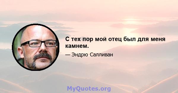 С тех пор мой отец был для меня камнем.