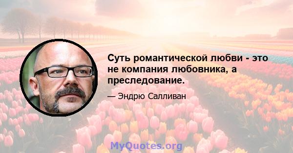 Суть романтической любви - это не компания любовника, а преследование.