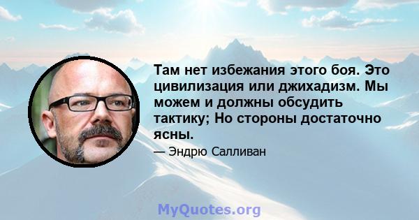 Там нет избежания этого боя. Это цивилизация или джихадизм. Мы можем и должны обсудить тактику; Но стороны достаточно ясны.