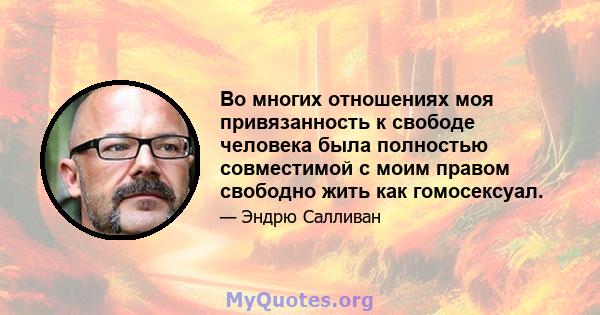 Во многих отношениях моя привязанность к свободе человека была полностью совместимой с моим правом свободно жить как гомосексуал.