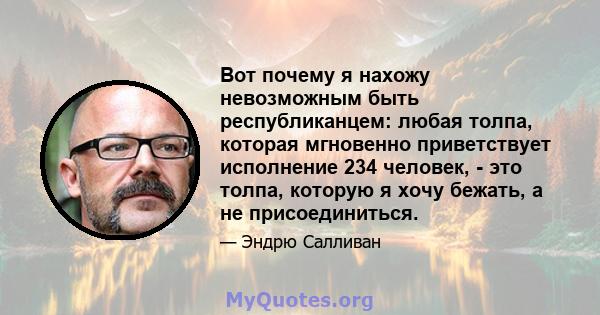 Вот почему я нахожу невозможным быть республиканцем: любая толпа, которая мгновенно приветствует исполнение 234 человек, - это толпа, которую я хочу бежать, а не присоединиться.