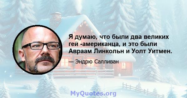 Я думаю, что были два великих гей -американца, и это были Авраам Линкольн и Уолт Уитмен.