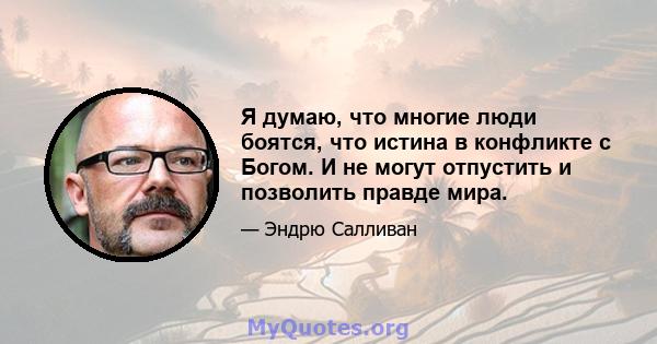 Я думаю, что многие люди боятся, что истина в конфликте с Богом. И не могут отпустить и позволить правде мира.