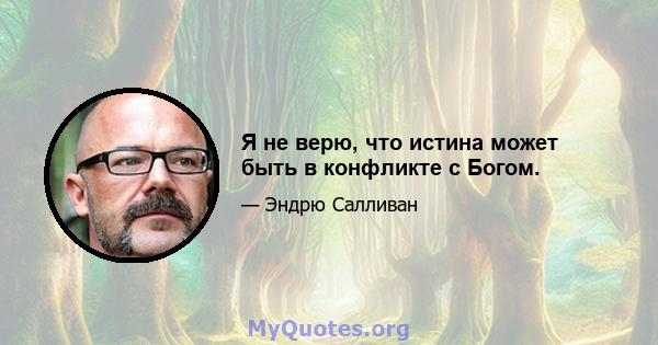 Я не верю, что истина может быть в конфликте с Богом.