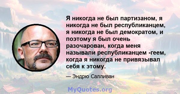 Я никогда не был партизаном, я никогда не был республиканцем, я никогда не был демократом, и поэтому я был очень разочарован, когда меня называли республиканцем -геем, когда я никогда не привязывал себя к этому.