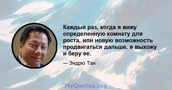 Каждый раз, когда я вижу определенную комнату для роста, или новую возможность продвигаться дальше, я выхожу и беру ее.