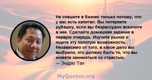 Не спешите в бизнес только потому, что у вас есть капитал. Вы потеряете рубашку, если вы безрассудно вскочите в нее. Сделайте домашнее задание в первую очередь. Изучите рынок и ищите эту золотую возможность. Независимо