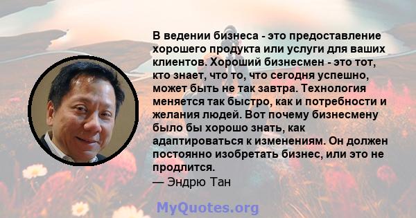 В ведении бизнеса - это предоставление хорошего продукта или услуги для ваших клиентов. Хороший бизнесмен - это тот, кто знает, что то, что сегодня успешно, может быть не так завтра. Технология меняется так быстро, как