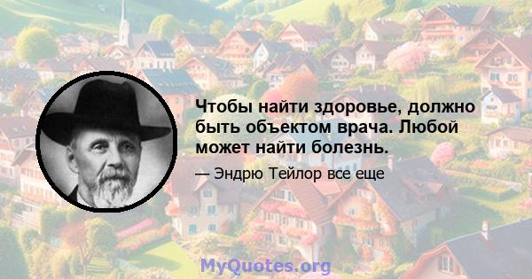 Чтобы найти здоровье, должно быть объектом врача. Любой может найти болезнь.