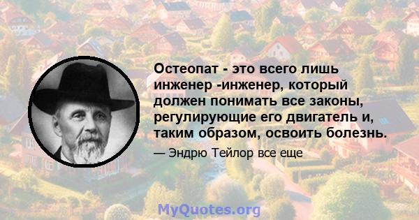 Остеопат - это всего лишь инженер -инженер, который должен понимать все законы, регулирующие его двигатель и, таким образом, освоить болезнь.