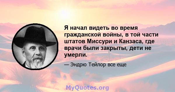 Я начал видеть во время гражданской войны, в той части штатов Миссури и Канзаса, где врачи были закрыты, дети не умерли.