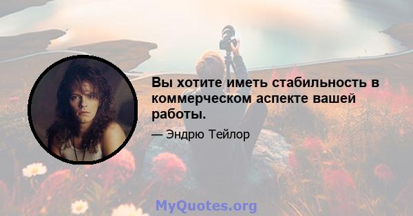 Вы хотите иметь стабильность в коммерческом аспекте вашей работы.