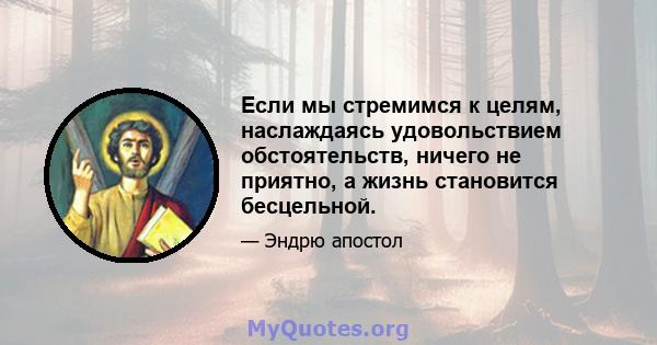 Если мы стремимся к целям, наслаждаясь удовольствием обстоятельств, ничего не приятно, а жизнь становится бесцельной.