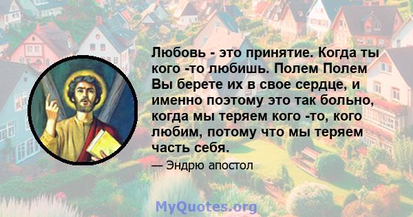 Любовь - это принятие. Когда ты кого -то любишь. Полем Полем Вы берете их в свое сердце, и именно поэтому это так больно, когда мы теряем кого -то, кого любим, потому что мы теряем часть себя.