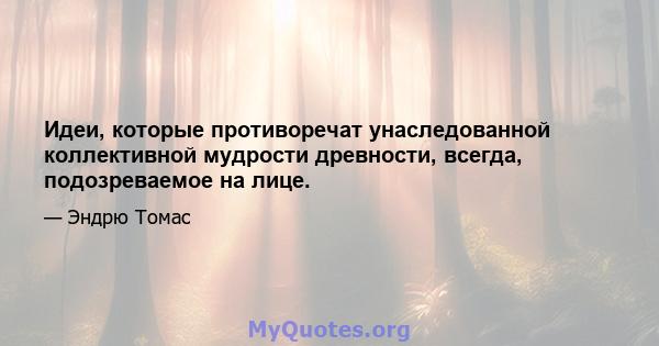 Идеи, которые противоречат унаследованной коллективной мудрости древности, всегда, подозреваемое на лице.