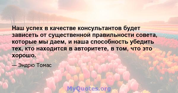 Наш успех в качестве консультантов будет зависеть от существенной правильности совета, которые мы даем, и наша способность убедить тех, кто находится в авторитете, в том, что это хорошо.