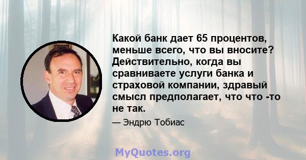 Какой банк дает 65 процентов, меньше всего, что вы вносите? Действительно, когда вы сравниваете услуги банка и страховой компании, здравый смысл предполагает, что что -то не так.