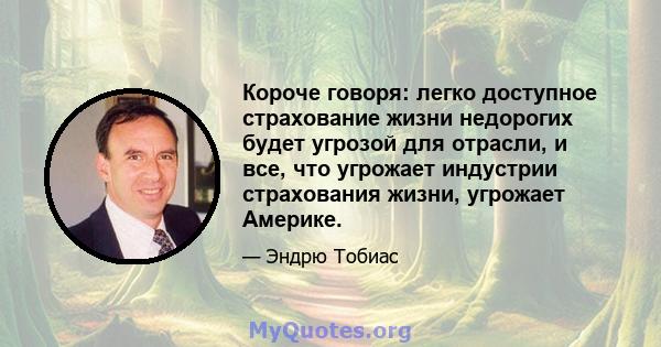 Короче говоря: легко доступное страхование жизни недорогих будет угрозой для отрасли, и все, что угрожает индустрии страхования жизни, угрожает Америке.