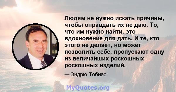 Людям не нужно искать причины, чтобы оправдать их не даю. То, что им нужно найти, это вдохновение для дать. И те, кто этого не делает, но может позволить себе, пропускают одну из величайших роскошных роскошных изделий.