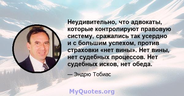 Неудивительно, что адвокаты, которые контролируют правовую систему, сражались так усердно и с большим успехом, против страховки «нет вины». Нет вины, нет судебных процессов. Нет судебных исков, нет обеда.