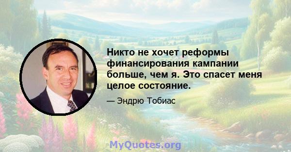 Никто не хочет реформы финансирования кампании больше, чем я. Это спасет меня целое состояние.