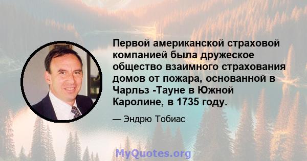 Первой американской страховой компанией была дружеское общество взаимного страхования домов от пожара, основанной в Чарльз -Тауне в Южной Каролине, в 1735 году.