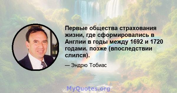 Первые общества страхования жизни, где сформировались в Англии в годы между 1692 и 1720 годами. позже (впоследствии слился).