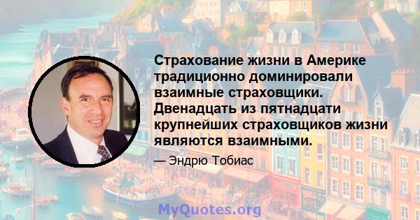 Страхование жизни в Америке традиционно доминировали взаимные страховщики. Двенадцать из пятнадцати крупнейших страховщиков жизни являются взаимными.