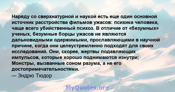 Наряду со сверхнатурной и наукой есть еще один основной источник расстройства фильмов ужасов: психика человека, чаще всего убийственный психоз. В отличие от «безумных» ученых, безумные борцы ужасов не являются