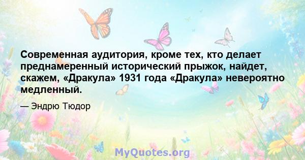 Современная аудитория, кроме тех, кто делает преднамеренный исторический прыжок, найдет, скажем, «Дракула» 1931 года «Дракула» невероятно медленный.