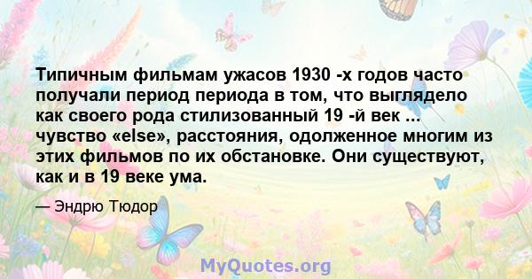 Типичным фильмам ужасов 1930 -х годов часто получали период периода в том, что выглядело как своего рода стилизованный 19 -й век ... чувство «else», расстояния, одолженное многим из этих фильмов по их обстановке. Они