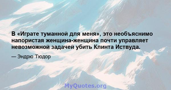 В «Играте туманной для меня», это необъяснимо напористая женщина-женщина почти управляет невозможной задачей убить Клинта Иствуда.