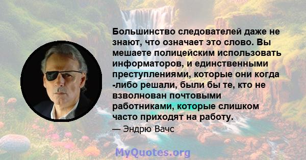 Большинство следователей даже не знают, что означает это слово. Вы мешаете полицейским использовать информаторов, и единственными преступлениями, которые они когда -либо решали, были бы те, кто не взволнован почтовыми