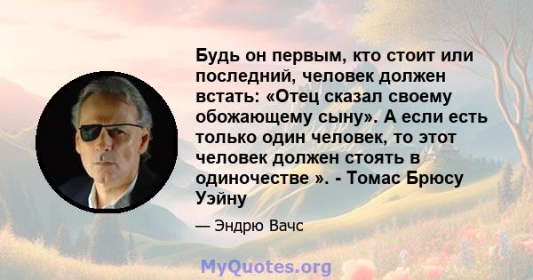 Будь он первым, кто стоит или последний, человек должен встать: «Отец сказал своему обожающему сыну». А если есть только один человек, то этот человек должен стоять в одиночестве ». - Томас Брюсу Уэйну