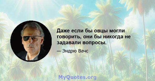 Даже если бы овцы могли говорить, они бы никогда не задавали вопросы.