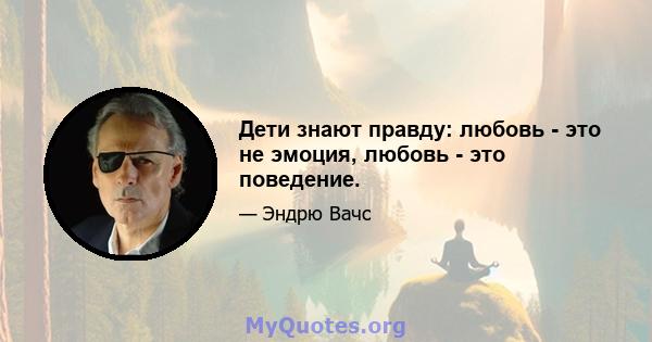 Дети знают правду: любовь - это не эмоция, любовь - это поведение.