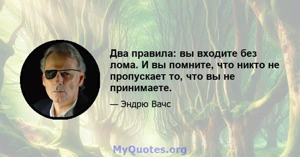 Два правила: вы входите без лома. И вы помните, что никто не пропускает то, что вы не принимаете.