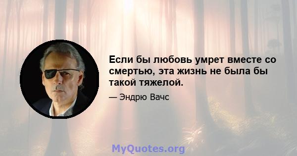 Если бы любовь умрет вместе со смертью, эта жизнь не была бы такой тяжелой.