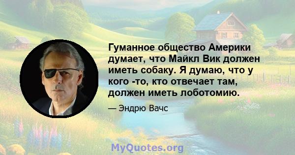 Гуманное общество Америки думает, что Майкл Вик должен иметь собаку. Я думаю, что у кого -то, кто отвечает там, должен иметь лоботомию.