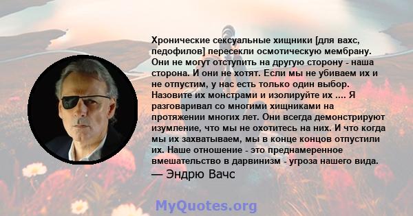 Хронические сексуальные хищники [для вахс, педофилов] пересекли осмотическую мембрану. Они не могут отступить на другую сторону - наша сторона. И они не хотят. Если мы не убиваем их и не отпустим, у нас есть только один 