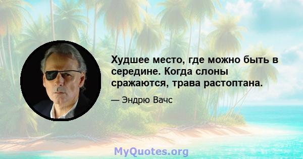 Худшее место, где можно быть в середине. Когда слоны сражаются, трава растоптана.