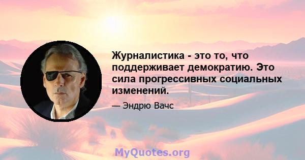 Журналистика - это то, что поддерживает демократию. Это сила прогрессивных социальных изменений.