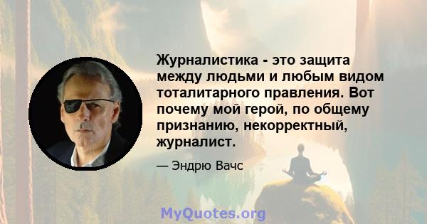 Журналистика - это защита между людьми и любым видом тоталитарного правления. Вот почему мой герой, по общему признанию, некорректный, журналист.