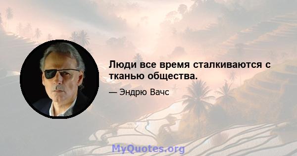 Люди все время сталкиваются с тканью общества.