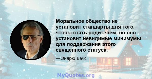 Моральное общество не установит стандарты для того, чтобы стать родителем, но оно установит невидимые минимумы для поддержания этого священного статуса.