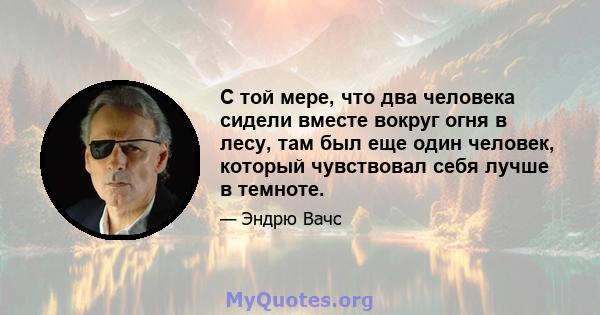 С той мере, что два человека сидели вместе вокруг огня в лесу, там был еще один человек, который чувствовал себя лучше в темноте.