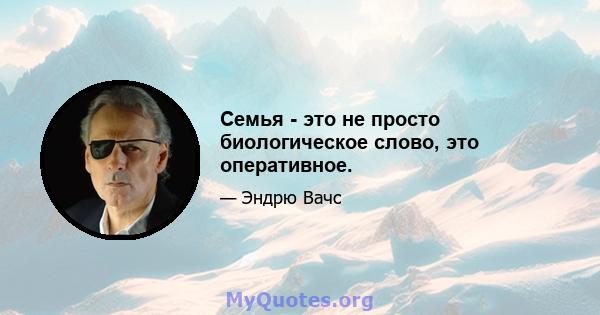 Семья - это не просто биологическое слово, это оперативное.