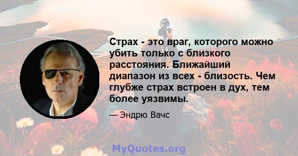 Страх - это враг, которого можно убить только с близкого расстояния. Ближайший диапазон из всех - близость. Чем глубже страх встроен в дух, тем более уязвимы.