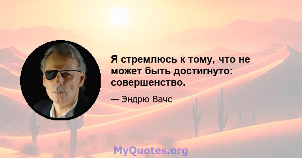 Я стремлюсь к тому, что не может быть достигнуто: совершенство.